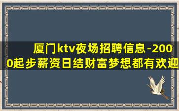 厦门ktv夜场招聘信息-2000起步薪资日结财富梦想都有欢迎
